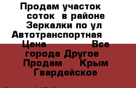 Продам участок 10 соток .в районе Зеркалки по ул. Автотранспортная 91 › Цена ­ 450 000 - Все города Другое » Продам   . Крым,Гвардейское